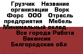 Грузчик › Название организации ­ Ворк Форс, ООО › Отрасль предприятия ­ Мебель › Минимальный оклад ­ 32 000 - Все города Работа » Вакансии   . Белгородская обл.